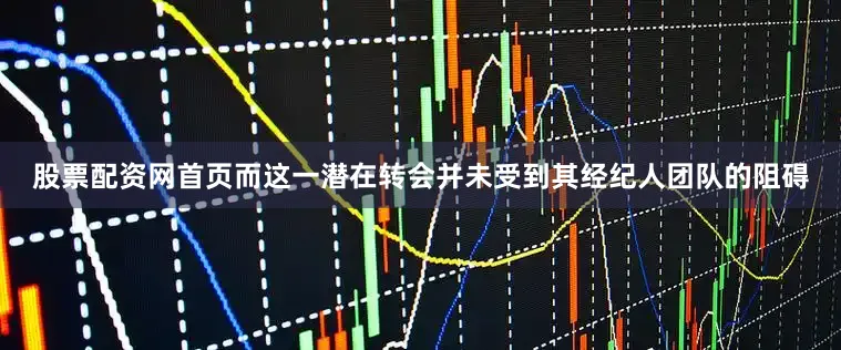股票配资网首页而这一潜在转会并未受到其经纪人团队的阻碍