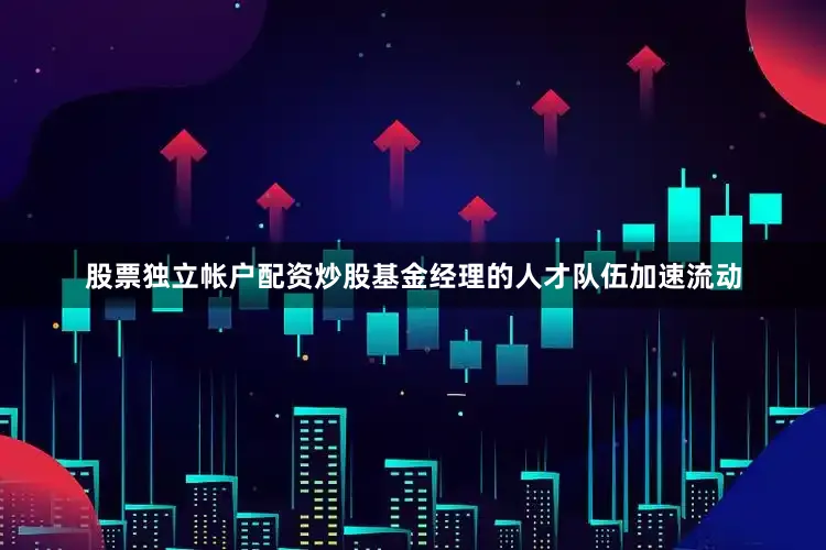 股票独立帐户配资炒股基金经理的人才队伍加速流动