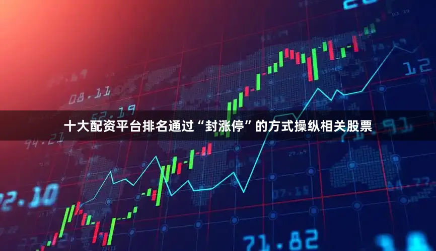 十大配资平台排名通过“封涨停”的方式操纵相关股票