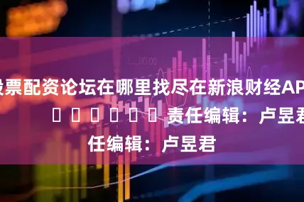 股票配资论坛在哪里找尽在新浪财经APP            						责任编辑：卢昱君