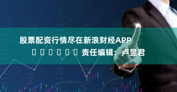 股票配资行情尽在新浪财经APP            						责任编辑：卢昱君