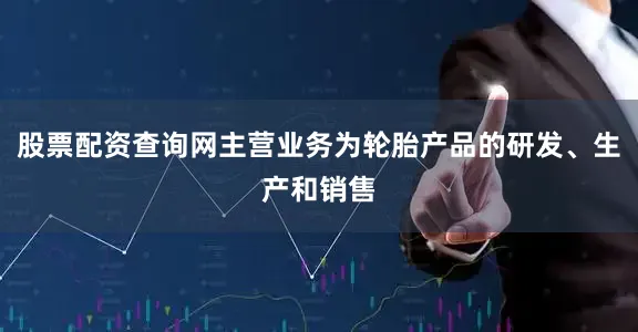 股票配资查询网主营业务为轮胎产品的研发、生产和销售