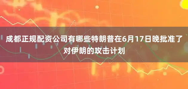成都正规配资公司有哪些特朗普在6月17日晚批准了对伊朗的攻击计划