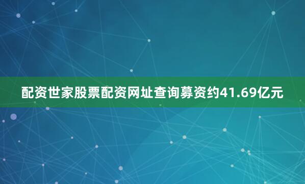 配资世家股票配资网址查询募资约41.69亿元