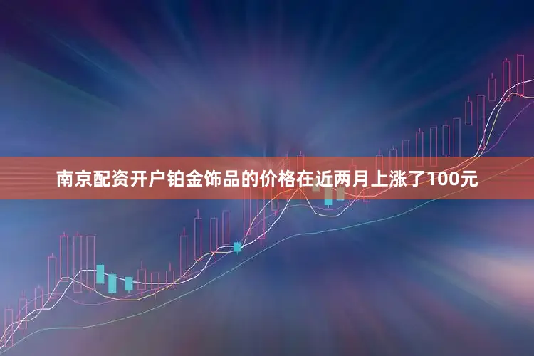 南京配资开户铂金饰品的价格在近两月上涨了100元