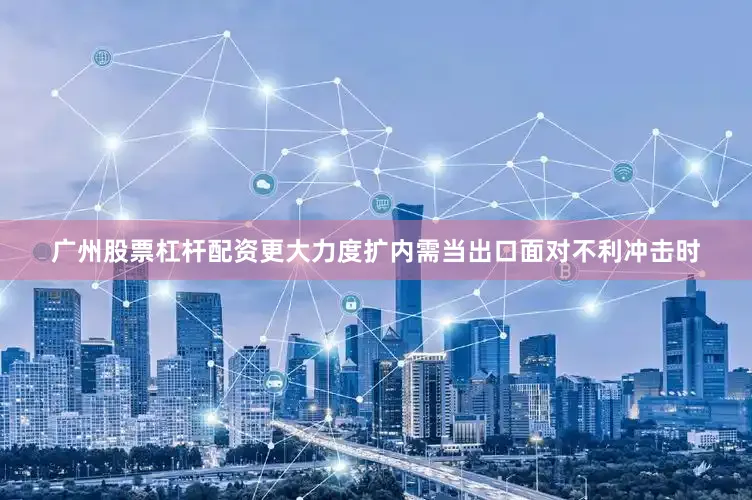 广州股票杠杆配资　　更大力度扩内需　　当出口面对不利冲击时