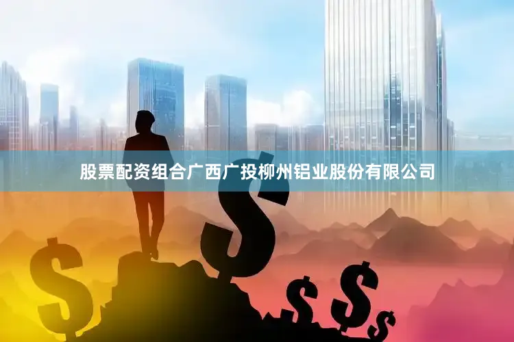 股票配资组合广西广投柳州铝业股份有限公司