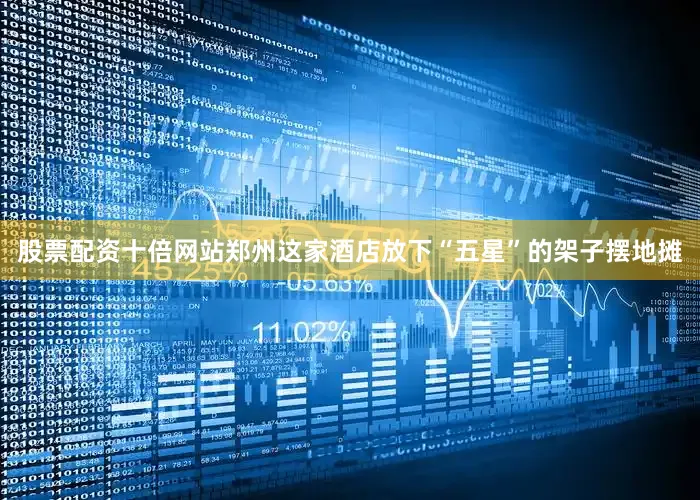 股票配资十倍网站郑州这家酒店放下“五星”的架子摆地摊