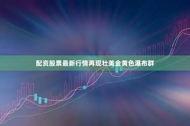 配资股票最新行情再现壮美金黄色瀑布群