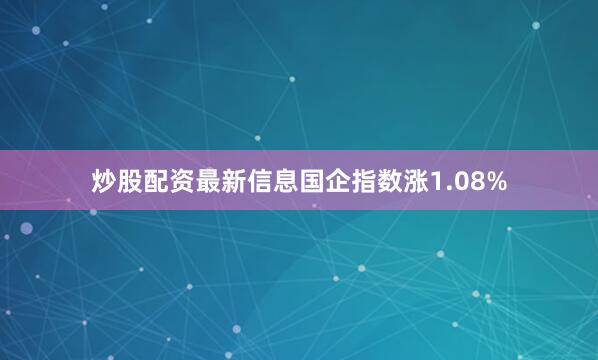 炒股配资最新信息国企指数涨1.08%