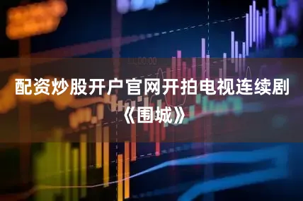 配资炒股开户官网开拍电视连续剧《围城》