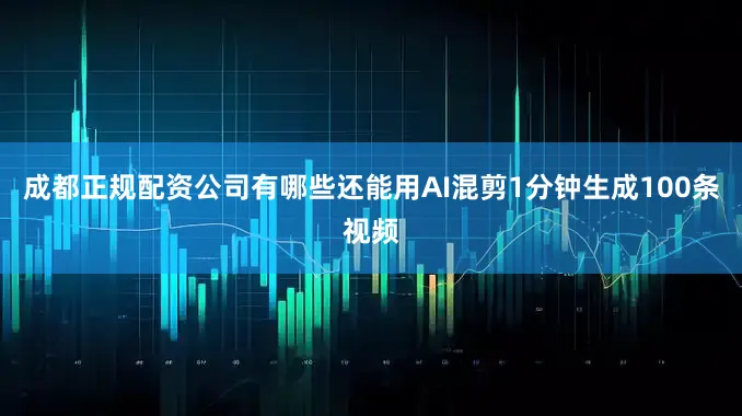 成都正规配资公司有哪些还能用AI混剪1分钟生成100条视频