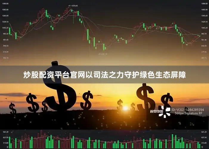 炒股配资平台官网以司法之力守护绿色生态屏障