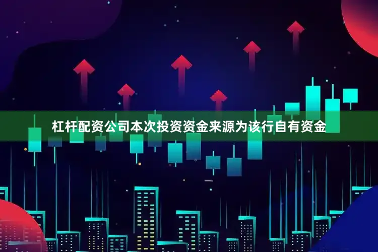 杠杆配资公司本次投资资金来源为该行自有资金
