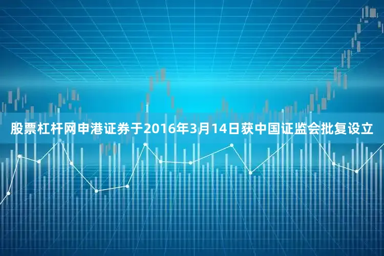 股票杠杆网申港证券于2016年3月14日获中国证监会批复设立