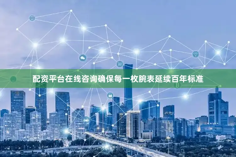 配资平台在线咨询确保每一枚腕表延续百年标准