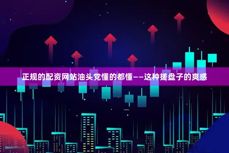 正规的配资网站油头党懂的都懂——这种搓盘子的爽感