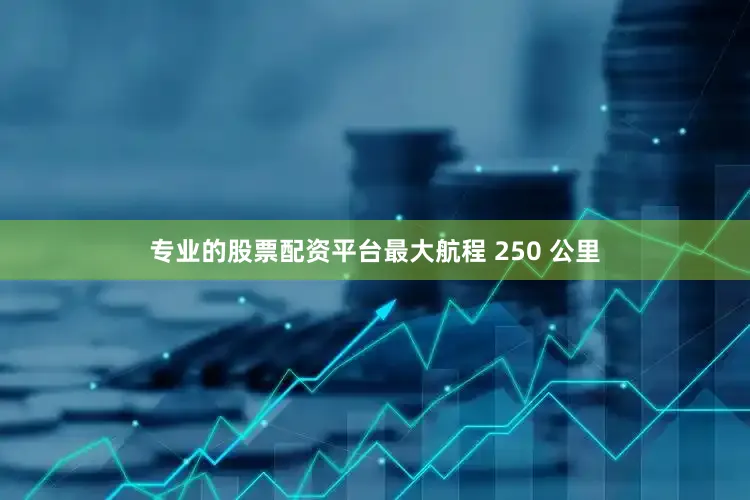 专业的股票配资平台最大航程 250 公里