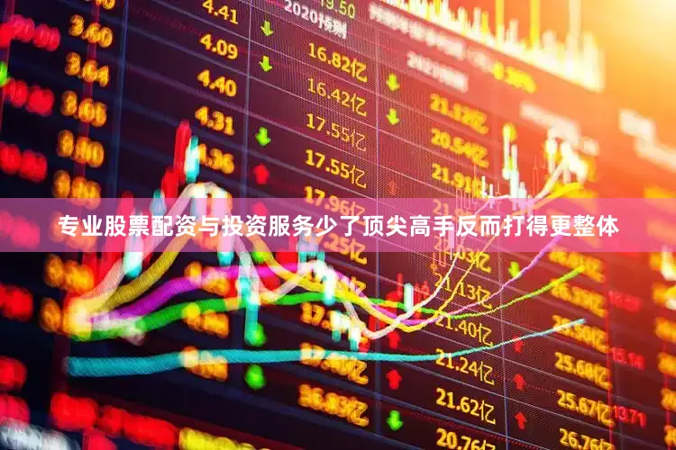 专业股票配资与投资服务少了顶尖高手反而打得更整体