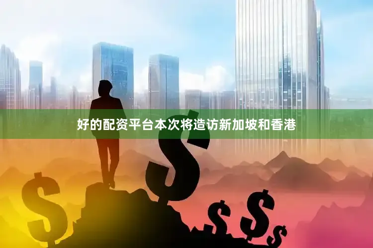 好的配资平台本次将造访新加坡和香港