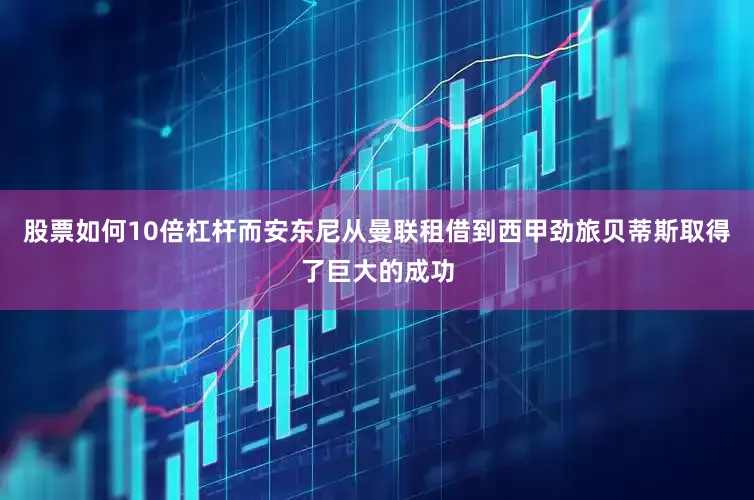 股票如何10倍杠杆而安东尼从曼联租借到西甲劲旅贝蒂斯取得了巨大的成功