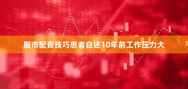 股市配资技巧患者自述10年前工作压力大