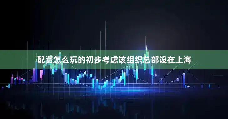 配资怎么玩的初步考虑该组织总部设在上海