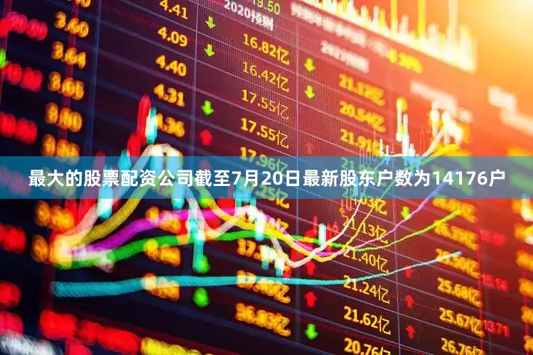最大的股票配资公司截至7月20日最新股东户数为14176户