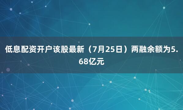 低息配资开户该股最新（7月25日）两融余额为5.68亿元