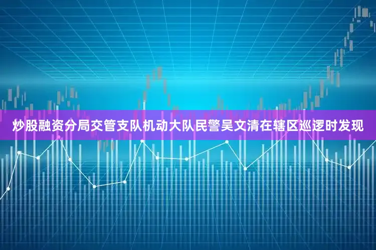 炒股融资分局交管支队机动大队民警吴文清在辖区巡逻时发现