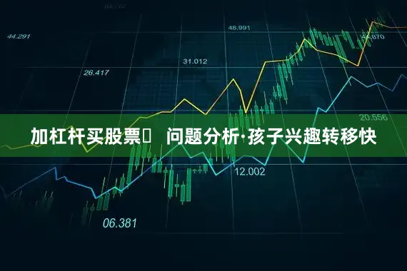 加杠杆买股票✅ 问题分析·孩子兴趣转移快