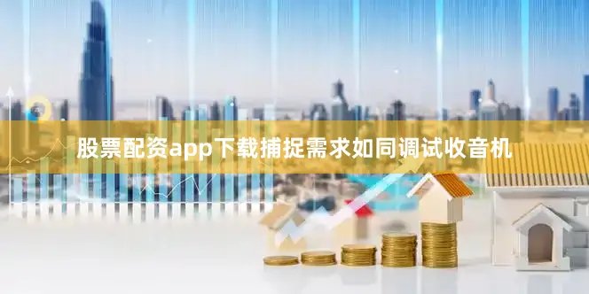 股票配资app下载捕捉需求如同调试收音机