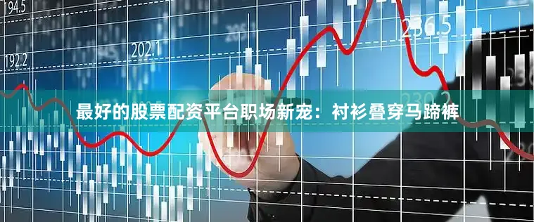 最好的股票配资平台职场新宠：衬衫叠穿马蹄裤