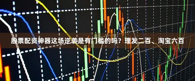 股票配资神器这场逆袭是有门槛的吗？理发二百、淘宝六百