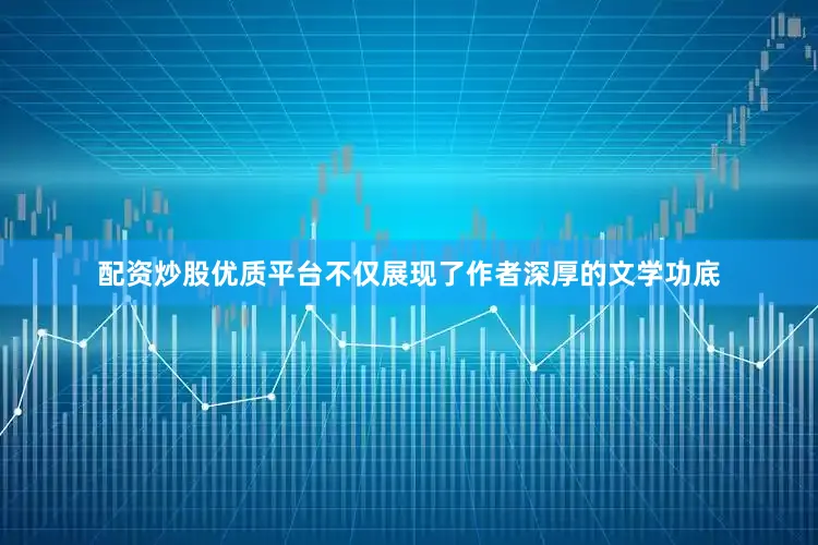 配资炒股优质平台不仅展现了作者深厚的文学功底