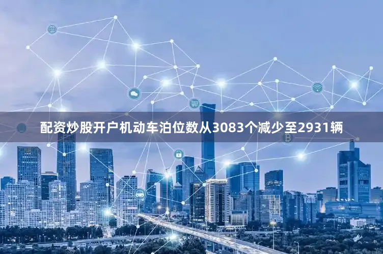 配资炒股开户机动车泊位数从3083个减少至2931辆