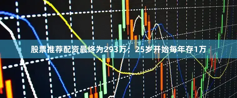 股票推荐配资最终为293万；25岁开始每年存1万