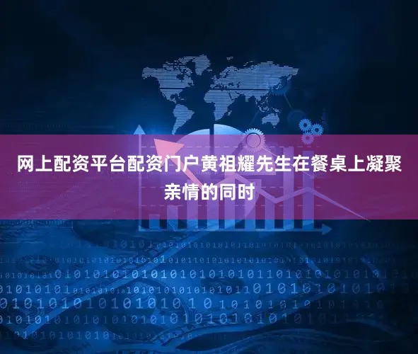 网上配资平台配资门户黄祖耀先生在餐桌上凝聚亲情的同时