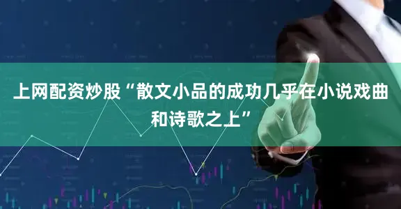 上网配资炒股“散文小品的成功几乎在小说戏曲和诗歌之上”
