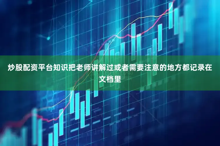 炒股配资平台知识把老师讲解过或者需要注意的地方都记录在文档里