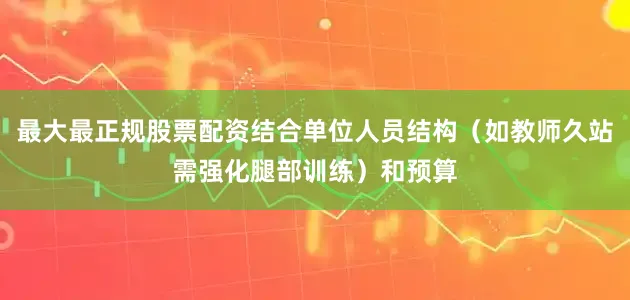最大最正规股票配资结合单位人员结构（如教师久站需强化腿部训练）和预算