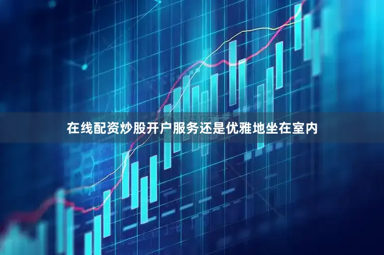 在线配资炒股开户服务还是优雅地坐在室内