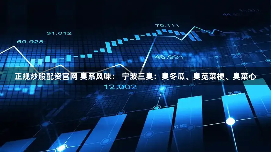 正规炒股配资官网 臭系风味： 宁波三臭：臭冬瓜、臭苋菜梗、臭菜心