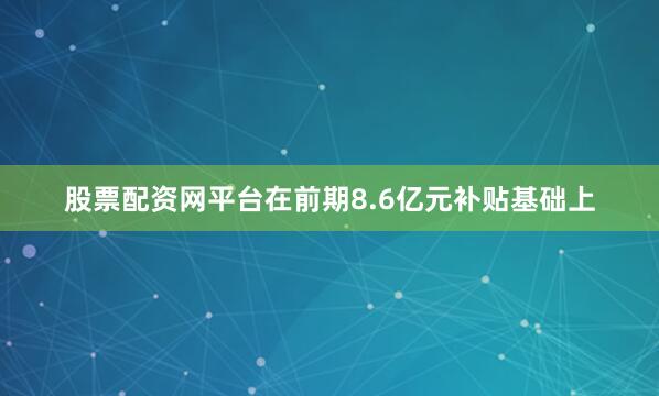 股票配资网平台在前期8.6亿元补贴基础上