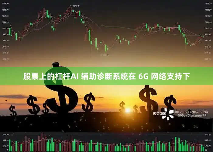 股票上的杠杆AI 辅助诊断系统在 6G 网络支持下