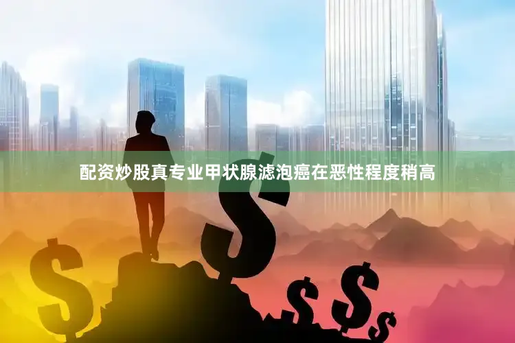 配资炒股真专业甲状腺滤泡癌在恶性程度稍高