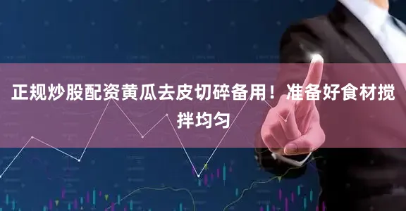 正规炒股配资黄瓜去皮切碎备用！准备好食材搅拌均匀