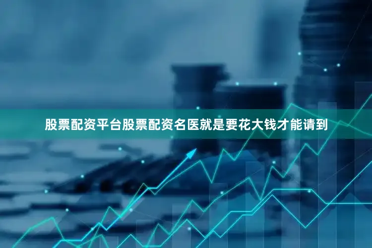 股票配资平台股票配资名医就是要花大钱才能请到