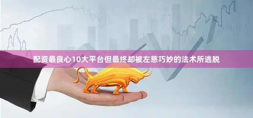 配资最良心10大平台但最终却被左慈巧妙的法术所逃脱