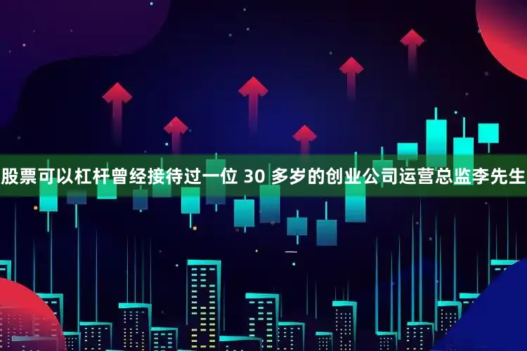 股票可以杠杆曾经接待过一位 30 多岁的创业公司运营总监李先生